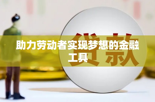 红星助力劳动者实现梦想的金融工具