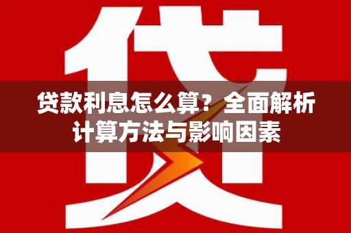 红星贷款利息怎么算？全面解析计算方法与影响因素