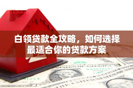 红星白领贷款全攻略，如何选择最适合你的贷款方案