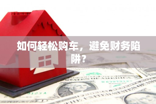红星如何轻松购车，避免财务陷阱？