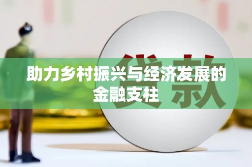 红星助力乡村振兴与经济发展的金融支柱